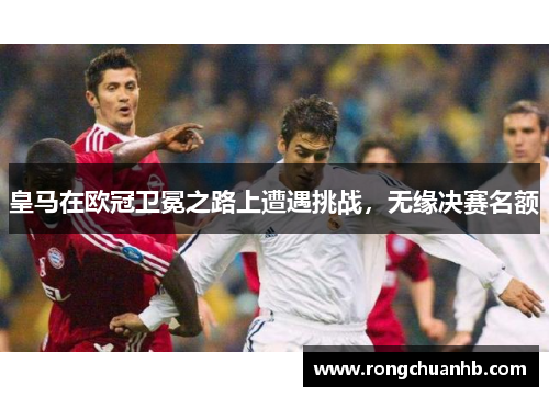 皇马在欧冠卫冕之路上遭遇挑战，无缘决赛名额